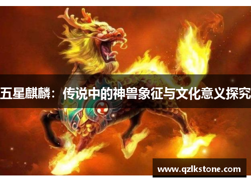 五星麒麟:传说中的神兽象征与文化意义探究 五星麒麟:传说中的神兽象征与文化意义探究