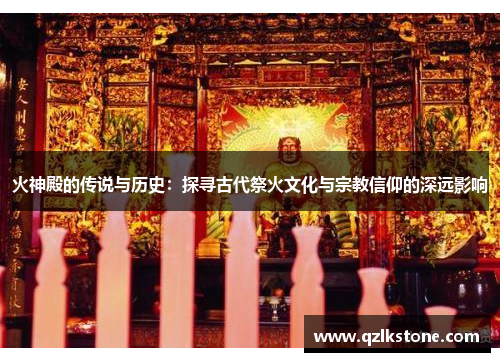 火神殿的传说与历史:探寻古代祭火文化与宗教信仰的深远影响 火神殿的传说与历史:探寻古代祭火文化与宗教信仰的深远影响