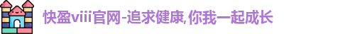 快盈viii官网-追求健康,你我一起成长